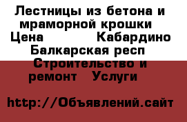 Лестницы из бетона и мраморной крошки › Цена ­ 1 000 - Кабардино-Балкарская респ. Строительство и ремонт » Услуги   